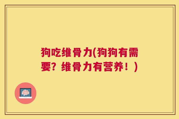 狗吃维骨力(狗狗有需要？维骨力有营养！)