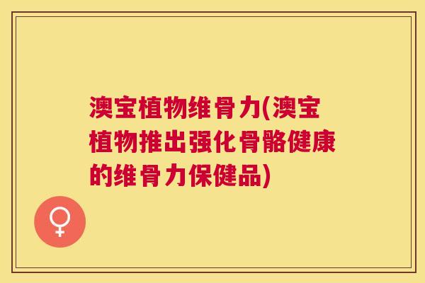 澳宝植物维骨力(澳宝植物推出强化骨骼健康的维骨力保健品)