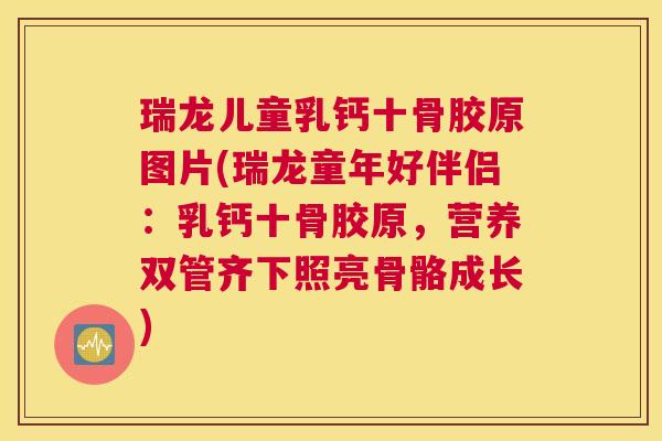 瑞龙儿童乳钙十骨胶原图片(瑞龙童年好伴侣:乳钙十骨胶原,营养双管齐下照亮骨骼成长)