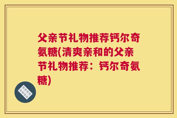 父亲节礼物推荐钙尔奇氨糖(清爽亲和的父亲节礼物推荐:钙尔奇氨糖) 父亲节礼物推荐钙尔奇氨糖(清爽亲和的父亲节礼物推荐:钙尔奇氨糖)