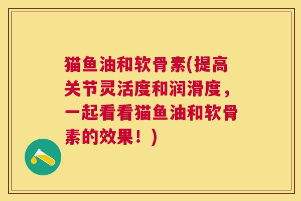 猫鱼油和软骨素(提高关节灵活度和润滑度,一起看看猫鱼油和软骨素的效果!) 猫鱼油和软骨素(提高关节灵活度和润滑度,一起看看猫鱼油和软骨素的效果!)