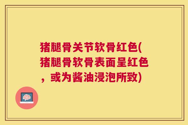猪腿骨关节软骨红色(猪腿骨软骨表面呈红色，或为酱油浸泡所致)