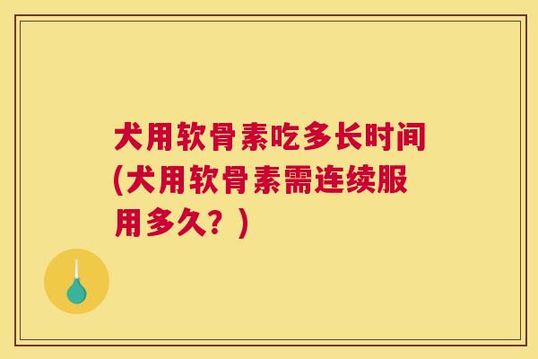 犬用软骨素吃多长时间(犬用软骨素需连续服用多久?) 犬用软骨素吃多长时间(犬用软骨素需连续服用多久?)
