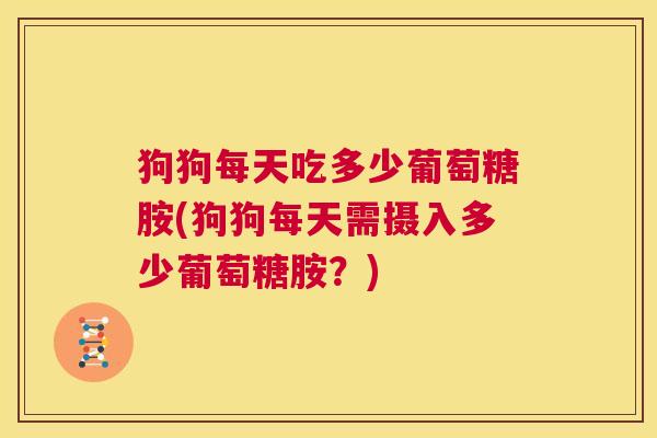 狗狗每天吃多少葡萄糖胺(狗狗每天需摄入多少葡萄糖胺？)