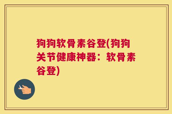 狗狗软骨素谷登(狗狗关节健康神器:软骨素谷登)