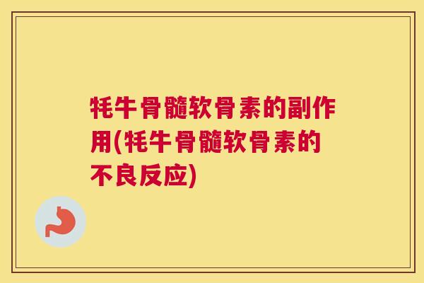 牦牛骨髓软骨素的副作用(牦牛骨髓软骨素的不良反应)