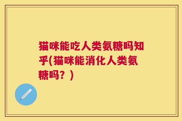 猫咪能吃人类氨糖吗知乎(猫咪能消化人类氨糖吗?)