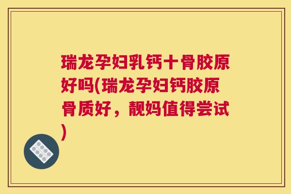 瑞龙孕妇乳钙十骨胶原好吗(瑞龙孕妇钙胶原骨质好,靓妈值得尝试) 瑞龙孕妇乳钙十骨胶原好吗(瑞龙孕妇钙胶原骨质好,靓妈值得尝试)