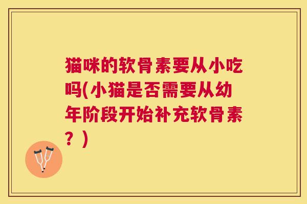 猫咪的软骨素要从小吃吗(小猫是否需要从幼年阶段开始补充软骨素?) 猫咪的软骨素要从小吃吗(小猫是否需要从幼年阶段开始补充软骨素?)