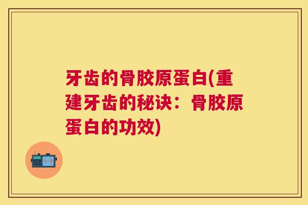 牙齿的骨胶原蛋白(重建牙齿的秘诀:骨胶原蛋白的功效)