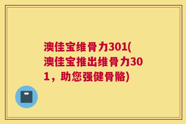 澳佳宝维骨力301(澳佳宝推出维骨力301,助您强健骨骼)