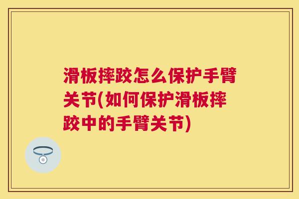 滑板摔跤怎么保护手臂关节(如何保护滑板摔跤中的手臂关节)