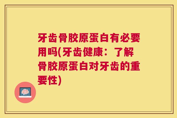 牙齿骨胶原蛋白有必要用吗(牙齿健康:了解骨胶原蛋白对牙齿的重要性) 牙齿骨胶原蛋白有必要用吗(牙齿健康:了解骨胶原蛋白对牙齿的重要性)