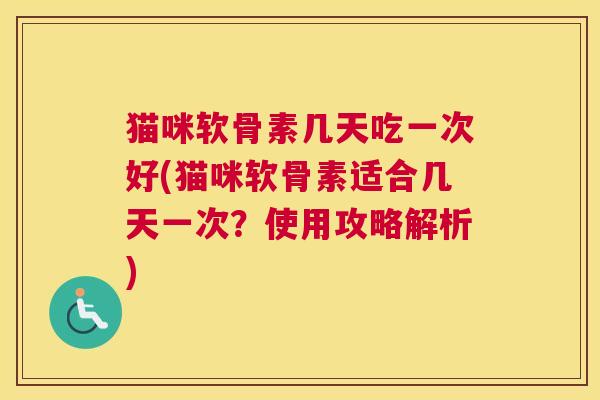 猫咪软骨素几天吃一次好(猫咪软骨素适合几天一次？使用攻略解析)