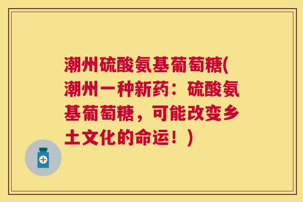 潮州硫酸氨基葡萄糖(潮州一种新药：硫酸氨基葡萄糖，可能改变乡土文化的命运！)