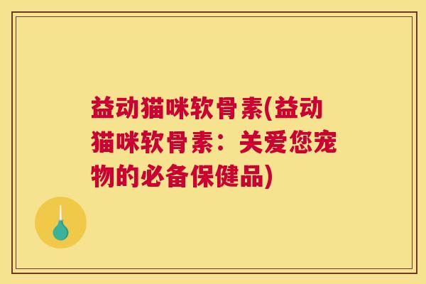益动猫咪软骨素(益动猫咪软骨素:关爱您宠物的必备保健品)