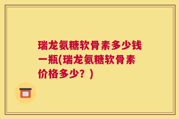 瑞龙氨糖软骨素多少钱一瓶(瑞龙氨糖软骨素价格多少?)