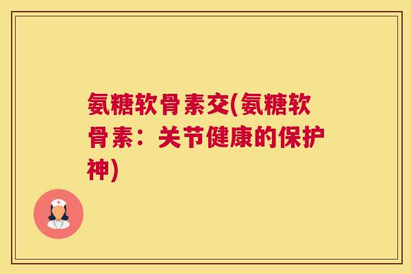 氨糖软骨素交(氨糖软骨素：关节健康的保护神)