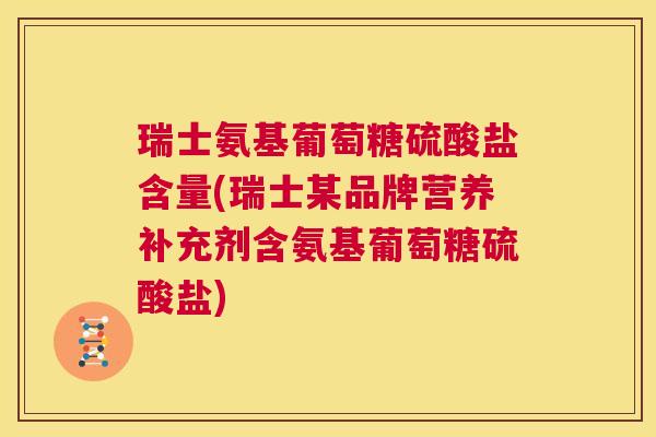 瑞士氨基葡萄糖硫酸盐含量(瑞士某品牌营养补充剂含氨基葡萄糖硫酸盐)
