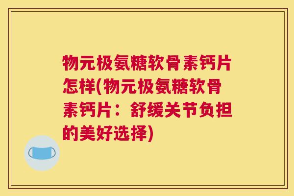 物元极氨糖软骨素钙片怎样(物元极氨糖软骨素钙片:舒缓关节负担的美好选择) 物元极氨糖软骨素钙片怎样(物元极氨糖软骨素钙片:舒缓关节负担的美好选择)