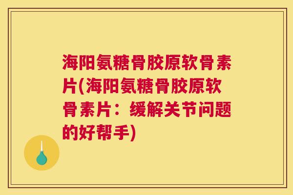 海阳氨糖骨胶原软骨素片(海阳氨糖骨胶原软骨素片:缓解关节问题的好帮手)