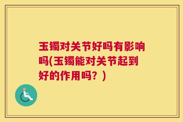 玉镯对关节好吗有影响吗(玉镯能对关节起到好的作用吗?)