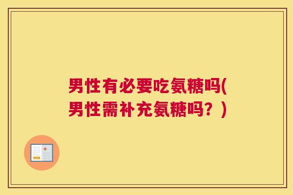男性有必要吃氨糖吗(男性需补充氨糖吗?)