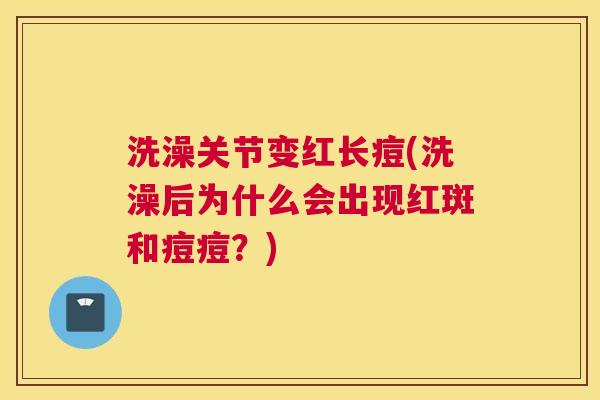 洗澡关节变红长痘(洗澡后为什么会出现红斑和痘痘?)