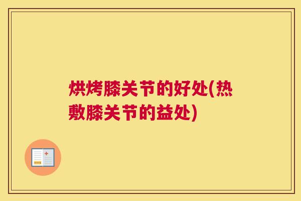 烘烤膝关节的好处(热敷膝关节的益处)