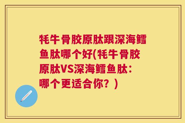 牦牛骨胶原肽跟深海鳕鱼肽哪个好(牦牛骨胶原肽VS深海鳕鱼肽：哪个更适合你？)