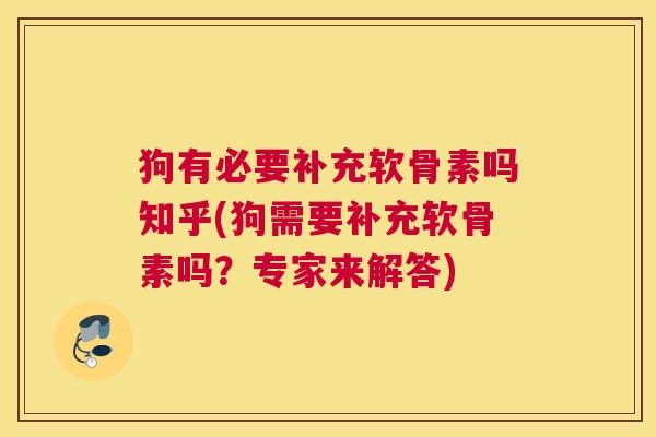 狗有必要补充软骨素吗知乎(狗需要补充软骨素吗?专家来解答)
