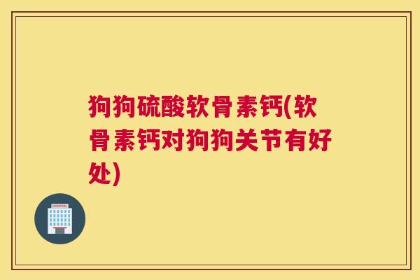 狗狗硫酸软骨素钙(软骨素钙对狗狗关节有好处)