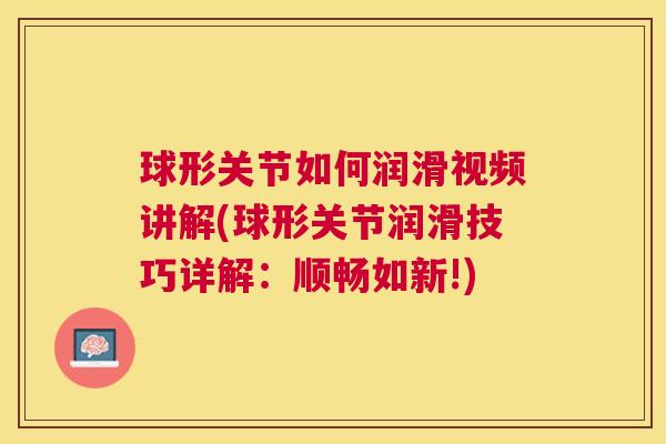 球形关节如何润滑视频讲解(球形关节润滑技巧详解:顺畅如新!) 球形关节如何润滑视频讲解(球形关节润滑技巧详解:顺畅如新!)