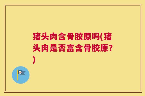 猪头肉含骨胶原吗(猪头肉是否富含骨胶原？)