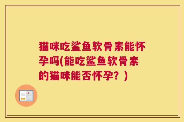 猫咪吃鲨鱼软骨素能怀孕吗(能吃鲨鱼软骨素的猫咪能否怀孕？)