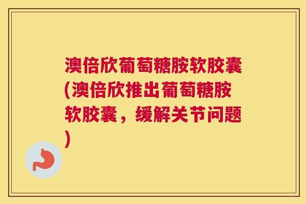 澳倍欣葡萄糖胺软胶囊(澳倍欣推出葡萄糖胺软胶囊，缓解关节问题)