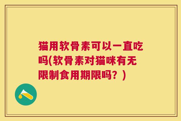 猫用软骨素可以一直吃吗(软骨素对猫咪有无限制食用期限吗？)