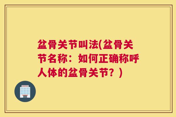 盆骨关节叫法(盆骨关节名称：如何正确称呼人体的盆骨关节？)