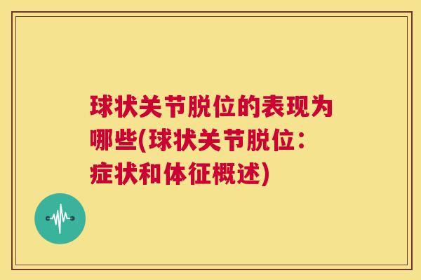 球状关节脱位的表现为哪些(球状关节脱位:症状和体征概述)