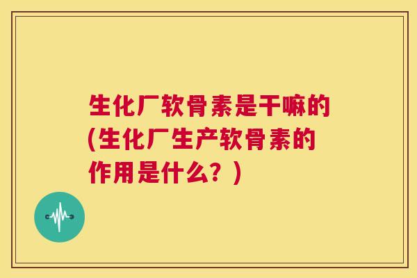 生化厂软骨素是干嘛的(生化厂生产软骨素的作用是什么?) 生化厂软骨素是干嘛的(生化厂生产软骨素的作用是什么?)