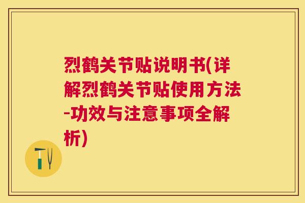 烈鹤关节贴说明书(详解烈鹤关节贴使用方法-功效与注意事项全解析)