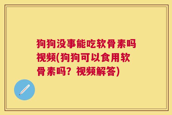 狗狗没事能吃软骨素吗视频(狗狗可以食用软骨素吗？视频解答)
