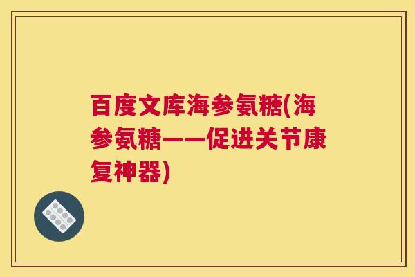 百度文库海参氨糖(海参氨糖——促进关节康复神器)