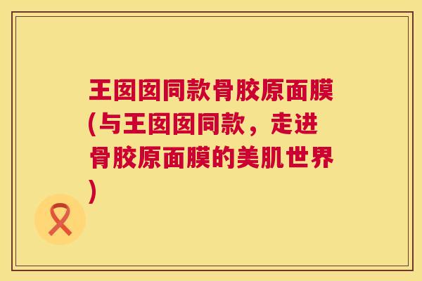 王囡囡同款骨胶原面膜(与王囡囡同款,走进骨胶原面膜的美肌世界)