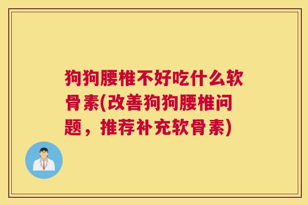 狗狗腰椎不好吃什么软骨素(改善狗狗腰椎问题，推荐补充软骨素)