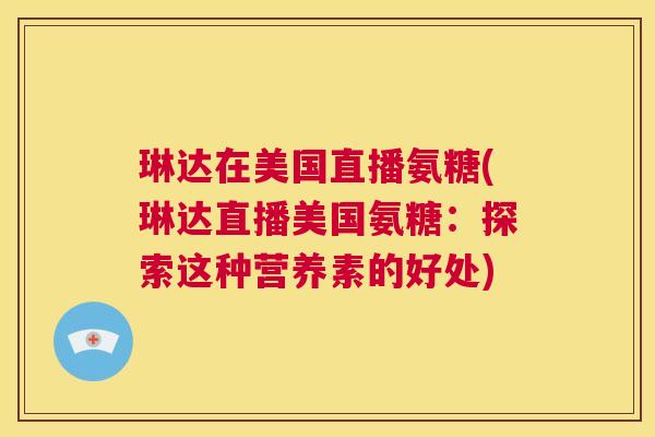 琳达在美国直播氨糖(琳达直播美国氨糖:探索这种营养素的好处) 琳达在美国直播氨糖(琳达直播美国氨糖:探索这种营养素的好处)