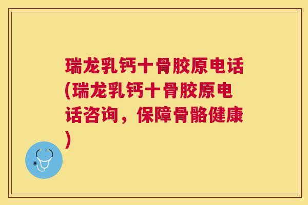 瑞龙乳钙十骨胶原电话(瑞龙乳钙十骨胶原电话咨询,保障骨骼健康)
