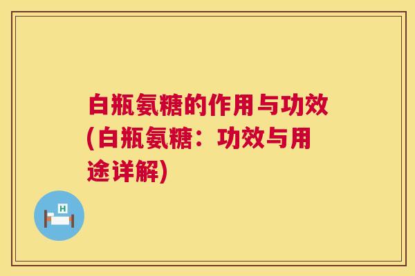 白瓶氨糖的作用与功效(白瓶氨糖:功效与用途详解)