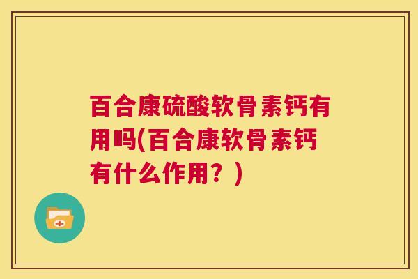 百合康硫酸软骨素钙有用吗(百合康软骨素钙有什么作用?)