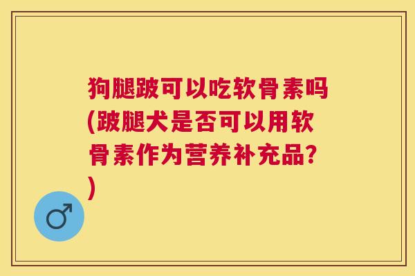狗腿跛可以吃软骨素吗(跛腿犬是否可以用软骨素作为营养补充品?)